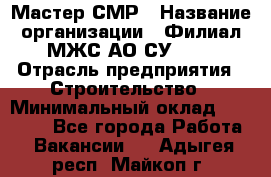 Мастер СМР › Название организации ­ Филиал МЖС АО СУ-155 › Отрасль предприятия ­ Строительство › Минимальный оклад ­ 35 000 - Все города Работа » Вакансии   . Адыгея респ.,Майкоп г.